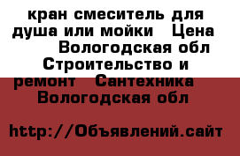 кран смеситель для душа или мойки › Цена ­ 500 - Вологодская обл. Строительство и ремонт » Сантехника   . Вологодская обл.